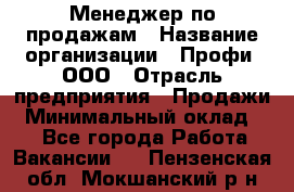Менеджер по продажам › Название организации ­ Профи, ООО › Отрасль предприятия ­ Продажи › Минимальный оклад ­ 1 - Все города Работа » Вакансии   . Пензенская обл.,Мокшанский р-н
